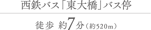 西鉄バス「東大橋」バス停 徒歩 約7分（約520m）