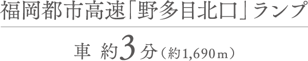福岡都市高速「野多目北口」ランプ 車 約3分（約1,690m）